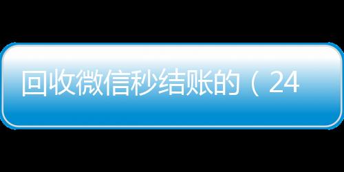 回收微信秒结账24小时靠谱收微信平台的（24小时在线回收vx）