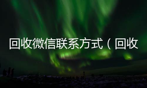 回收微信联回收vx秒结联系方式系方式（回收微信的）