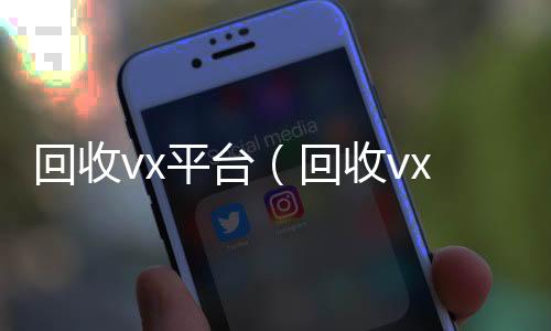 回收vx平台回收vx平台（回收vx平台秒结账的）