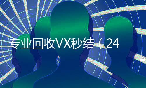 专业回收VX秒结回收vx号（24小时高价回收微信秒结）