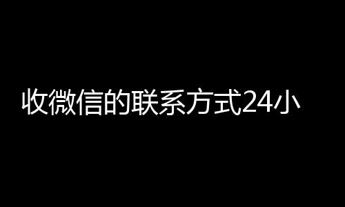 收微信的联系方式回收微信号官网24小时回收（微信回收电话）
