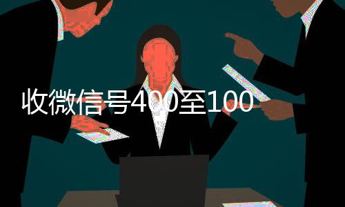 收微信号400至1回收vx秒结加他微信000一个（微信5分钟挣500元）