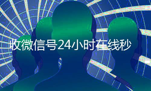 收微信号24小时在回收vx秒结联系方式线秒结（24小时收微信号的平台）