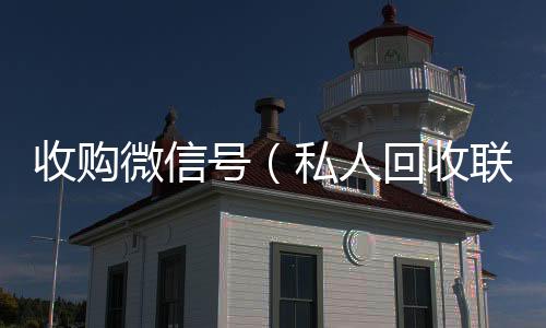 收购微信号24小时高价回收vx秒结（私人回收联系方式）