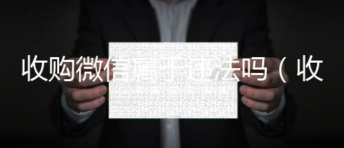 收购微信属于违出售微信24小时在线回收法吗（收购微信要多少钱）