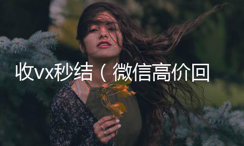 收vx秒结（谁收微信号的马上结的那种微信高价回收联系方式）