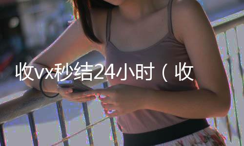 收vx秒结224小时高价回收vx4小时（收vx秒结）