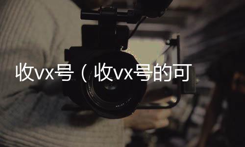 收vx号（高于市场价的高价收购微信号平台收vx号的可靠吗）