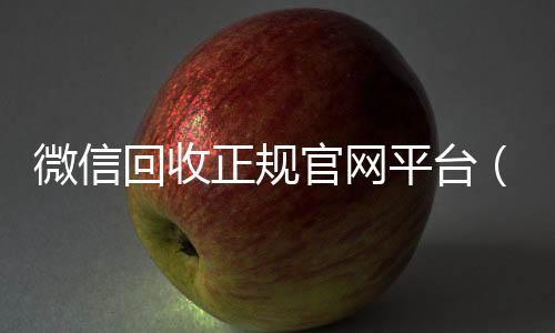 微信回收正规官回收微信秒结账联系方式网平台（高价微信回收平台）