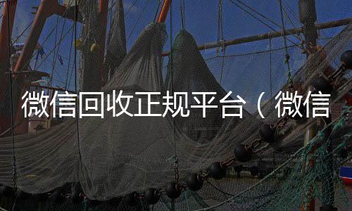 微信回收正规平回收微信号联系方式台（微信回收正规平台有哪些）
