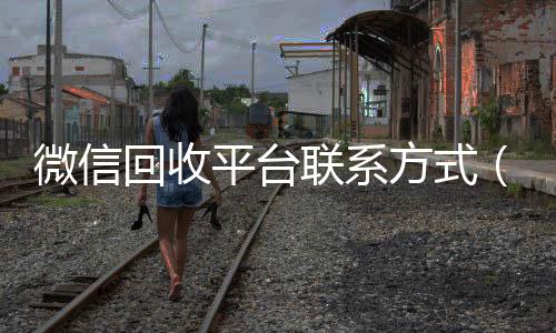 微信回收平台联系方收vx号式（微信回收平台联系方式是多少）