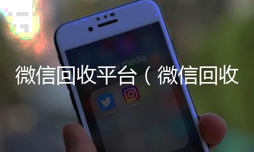 微信回收平台哪些平台回收vx（微信回收平台联系方式）