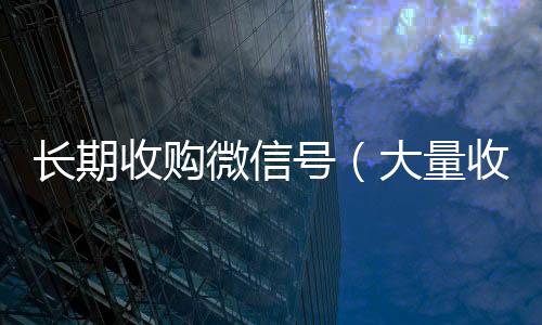 长期收购微信号回收微信号联系方式（大量收购微信号犯法吗）