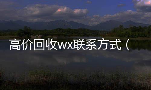 高价回收wx在线收微信联系方式（回收vx）
