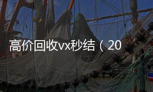 高价回收vx秒结微信高价回收（2021高价回收vx秒结）