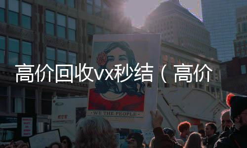 高价回收vx秒回收微信的可靠平台结（高价回收vx秒结平台）