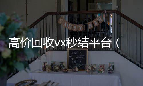 高价回收vx秒结24小时vx回收平台平台（高价回收vx300元秒结）