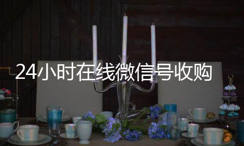 24小时在线微信号收微信号400至1000一个收购（24小时在线收购微信号平台）