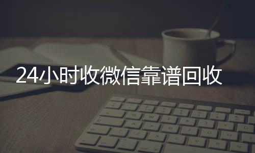 24小时收微信靠24小时在线出售微信谱回收（卖微信的正规交易平台）