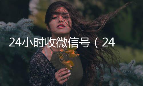 24小时收微信号微信号收购24小时（24小时收微信号平台秒结）