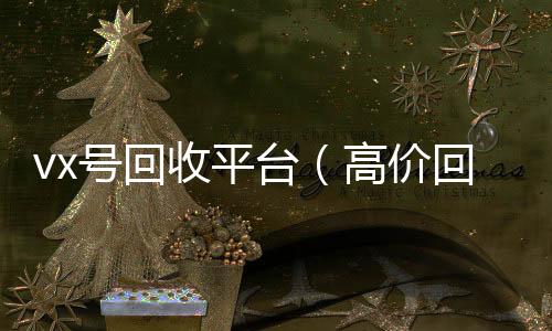 vx号回收平台（微信回收高价秒结平台高价回收vx号24小时回收）